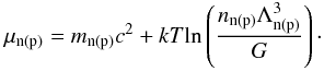 \begin{equation} % \mu_{\rm n(p)} = m_{\rm n(p)} c^2 + kT {\rm ln}\left( \frac{n_{\rm n(p)} \Lambda_{\rm n(p)}^3}{G} \right)\cdot \end{equation}
