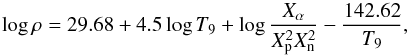 \begin{equation} % \label{eq:rhoalpha} \log \rho = 29.68 + 4.5 \log T_9 + \log \frac{X_{\alpha}}{X_{\rm p}^2X_{\rm n}^2} -\frac{142.62}{T_9}, \end{equation}