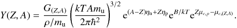 \begin{equation} % Y(Z,A) = \frac{G_{(Z,A)}}{\rho/m_{\rm u}} \left( \frac{kT A m_{\rm u}}{2 \pi \hbar^2}\right)^{3/2} {\rm e}^{(A-Z)\eta_{\rm n}+Z\eta_{\rm p}} {\rm e}^{B/kT} {\rm e}^{Z\mu_{c,p}-\mu_{c,(Z,A)}}. \label{eq:ynse} \end{equation}