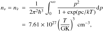 \begin{eqnarray} % n_\nu = n_{\bar{\nu}} & = & \frac{1}{2\pi^2\hbar^3}\int_0^\infty \frac{p^2}{1+\exp({\rm pc}/kT)} {\rm d}p \nonumber \\ & = & 7.61 \times 10^{27} \left(\frac{T}{{\rm GK}}\right)^3~{\rm cm}^{-3}, \label{eq:nudens} \end{eqnarray}