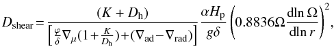 \begin{equation} D_{\rm{shear}} \!= \!\frac{(K +D_{\rm h})}{\left[\frac{\varphi}{\delta}\nabla_\mu(1\!+\!\frac{K}{D_{\rm h}})\!+\!(\nabla_{\rm ad}\!-\!\nabla_{\rm rad})\right]} \frac{\alpha H_{\rm p}}{g\delta}\left(0.8836\Omega\frac{{\rm d\!}\ln\Omega}{{\rm d\!}\ln r}\right)^2\!, \label{eq:dshear} \end{equation}