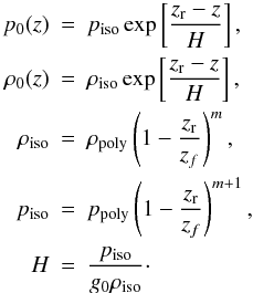 \appendix \setcounter{section}{1} \begin{eqnarray} p_0(z) &=& p_{\rm iso} \exp\left[\frac{z_{\rm r} - z}{H}\right],\nonumber\\ \rho_0(z) &=& \rho_{\rm iso} \exp\left[\frac{z_{\rm r} - z}{H}\right],\nonumber\\ \rho_{\rm iso} &=& \rho_{\rm poly} \left(1 - \frac{z_{\rm r}}{z_f}\right)^{m},\\ p_{\rm iso} &=& p_{\rm poly} \left(1 - \frac{z_{\rm r}}{z_f}\right)^{m+1},\nonumber\\ H &=& \frac{p_{\rm iso}}{g_0 \rho_{\rm iso}} \cdot \nonumber \end{eqnarray}