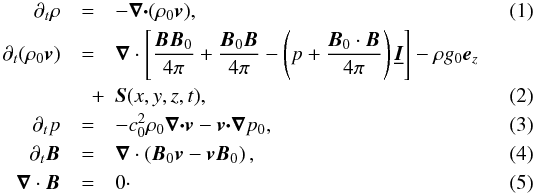 \begin{eqnarray} \partial_t\rho &=& -\bnabla\dotp(\rho_0 \bbv), \label{cont.1}\\ \partial_t(\rho_0 \bbv) &=& \bnabla\cdot \left[\frac{\bB\bB_0}{4\pi} + \frac{\bB_0\bB}{4\pi} -\left(p + \frac{\bB_0\cdot\bB}{4\pi}\right)\underbar{\vec{I}}\right] - \rho{g_0}\ez \nonumber\\ &\quad +& \vec{S}(x,y,z,t), \label{mom.1}\\ \partial_t p &=& -c_0^2\rho_0\bnabla\dotp\bbv - \bbv\dotp\bnabla p_0,\label{press.1}\\ \partial_t \bB &=& \bnabla\cdot\left( \bB_0\bbv- \bbv\bB_0\right),\label{ind.1}\\ \bnabla\cdot\bB &=& 0\cdot \label{div.1} \end{eqnarray}