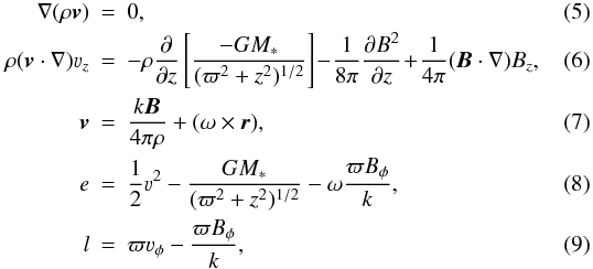 \begin{eqnarray} \label{l_momentum} \mathbf{\nabla}(\rho\vec{v})&=&0, \label{continuidade}\\ \rho(\vec{v}\cdot\nabla)\varv_{z} &=& -\rho \frac{\partial}{\partial z} \left[ \frac{-GM_\mathrm{*}}{(\varpi^{2}+z^{2})^{1/2}} \right] \! -\! \frac{1}{8\pi} \frac{\partial B^{2}}{\partial z} \! +\! \frac{1}{4\pi} (\vec{B}\cdot\nabla) B_{z}, \\ \label{isorotation}\vec{v}&=&\frac{k\vec{B}}{4\pi\rho} + (\mathbf{\omega \times \vec{r}}), \\ \label{energy}e&=& \frac{1}{2} \varv^{2} - \frac{GM_\mathrm{*}}{(\varpi^{2}+z^{2})^{1/2}} - \omega \frac{\varpi B_\mathrm{\phi}}{k}, \\ \label{angular_mom}l&=& \varpi \varv_\mathrm{\phi} - \frac{\varpi B_\mathrm{\phi}}{k} , \end{eqnarray}