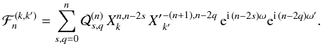 \begin{equation} \cF_n^{(k,k')} = \sum_{s,q=0}^{n} \cQ^{(n)}_{s,q} \, X_k^{n,n-2s}\, {X'}_{k'}^{-(n+1),n-2q}\,\e^{\i\,(n-2s)\om}\e^{\i\,(n-2q)\om'} . \end{equation}
