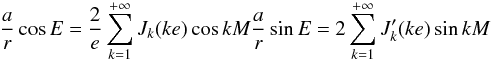 \begin{equation} \EQM{ \frac{a}{r} \cos E &=& \frac{2}{e} \sum_{k=1}^{+\infty} J_{k}(ke) \cos kM \\ \frac{a}{r} \sin E &=& 2 \sum_{k=1}^{+\infty} J'_{k}(ke) \sin kM } \end{equation}