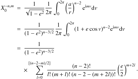\appendix \setcounter{section}{1} \begin{eqnarray} X_0^{-n,m} &=& \frac{1}{\sqrt{1-e^2}} \frac{1}{2\pi}\int_0^{2\pi} \left(\frac{a}{r}\right)^{n-2} \e^{\i mv} {\rm d}v \nonumber \\[2mm] &=&\frac{1}{(1-e^2)^{n-3/2}} \frac{1}{2\pi}\int_0^{2\pi} (1+e\cos v)^{n-2} \e^{\i mv} {\rm d}v\nonumber \\[2mm] &=&\frac{1}{(1-e^2)^{n-3/2}} \nonumber \\[2mm] &&\times \sum_{l=0}^{[(n-2-m)/2]}\!\!\!\!\! \frac{(n-2)!}{l!\,(m+l)!\,(n-2-(m+2l))!} \left(\frac{e}{2}\right)^{m+2l} \cdot \label{eq.anomv} \end{eqnarray}