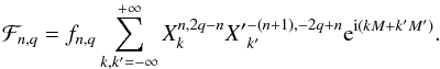 \begin{equation} \cF_{n,q} = f_{n,q} \sum_{k,k'=-\infty}^{+\infty} X_k^{n,2q-n} {X'}_{k'}^{-(n+1),-2q+n}\e^{\i(kM+k'M')} . \end{equation}