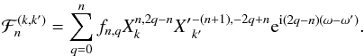 \begin{equation} \cF_n^{(k,k')} = \sum_{q=0}^{n} f_{n,q} X_k^{n,2q-n} {X'}_{k'}^{-(n+1), -2q+n} \e^{\i(2q-n)(\om-\om')}. \end{equation}