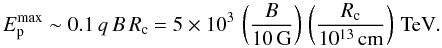 \begin{equation} E_{\rm p}^{\rm max} \sim 0.1\,q\,B\,R_{\rm c}= 5\times 10^3\,\left(\frac{B}{10\,{\rm G}}\right)\,\left(\frac{R_{\rm c}}{10^{13}\,{\rm cm}}\right)\,{\rm TeV}. \end{equation}