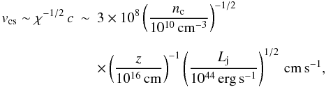\begin{eqnarray} v_{\rm cs} \sim \chi^{-1/2}\, c &\sim& 3\times10^8\left(\frac{n_{\rm c}}{10^{10}\,\rm{cm^{-3}}}\right)^{-1/2} \nonumber\\[2.5mm] {} & & \times \left(\frac{z}{10^{16}\,{\rm cm}}\right)^{-1}\left(\frac{L_{\rm j}}{10^{44}\,\rm{erg\, s^{-1}}}\right)^{1/2} \, \rm{cm\,s^{-1}}, \end{eqnarray}