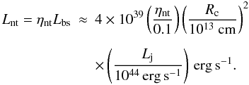 \begin{eqnarray} L_{\rm nt} = \eta_{\rm nt} L_{\rm bs} &\approx& 4\times10^{39} \left(\frac{\eta_{\rm nt}}{0.1}\right) \left(\frac{R_{\rm c}}{10^{13}\rm~{cm}}\right)^2\\[2mm]\nonumber {}&&\times \left(\frac{L_{\rm j}}{10^{44}\,\rm{erg\,s^{-1}}}\right)\,\rm{erg\,s^{-1}}. \end{eqnarray}