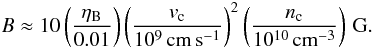 \begin{equation} B\approx 10 \left(\frac{\eta_{\rm B}}{0.01}\right) \left(\frac{v_{\rm c}}{10^{9}\, \rm{cm\,s^{-1}}}\right)^2 \left(\frac{n_{\rm c}}{10^{10}\, \rm{cm^{-3}}}\right)\,{\rm G}. \end{equation}