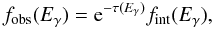 \begin{eqnarray} f_{\rm obs}(E_{\gamma}) = {\rm e}^{-\tau(E_{\gamma})}f_{\rm int}(E_{\gamma}) , \end{eqnarray}