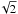 $\sqrt{2}$