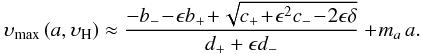 \begin{equation} \label{eq:vmaxavH} \upsilon_{\rm{max}}\left(a,\upsilon_{\rm H}\right) \approx \frac{-b_- \!-\! \epsilon b_+ \!+\! \sqrt{c_+ \!+\! \epsilon^2 c_- \!-\! 2\epsilon \delta}}{d_+ + \epsilon d_-} +\! m_a\,a. \end{equation}