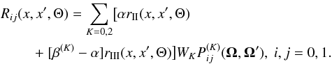 \begin{eqnarray} & &\hspace*{-2.2mm} R_{ij}(x,x',\Theta)=\sum_{K=0,2}\bigl[\alpha r_{\rm II}(x,x',\Theta)\nonumber\\ \label{redmat_gene} & &\hspace*{6mm} +~ [\beta^{(K)}-\alpha]r_{\rm III}(x,x',\Theta)\bigr]W_K P^{(K)}_{ij}({\bm \Omega},{\bm \Omega'}),\ i,j=0,1. \end{eqnarray}