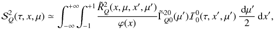 \begin{eqnarray} {\mathcal S}^2_Q(\tau,x,\mu)\simeq \int_{-\infty}^{+\infty}\!\!\!\int_{-1}^{+1}\! \frac{ \tilde R^2_{Q}(x,\mu,x',\mu')}{\varphi(x)} \tilde \Gamma_{Q0}^{20}(\mu'){\mathcal I}^{0}_{0}(\tau,x',\mu')\,\frac{{\md}\mu'}{2}{\md}x', \label{approximation_skq} \end{eqnarray}