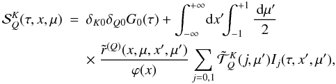 \begin{eqnarray} {\mathcal S}^K_Q(\tau,x,\mu)&=&\delta_{K0}\delta_{Q0}G_0(\tau) + \int_{-\infty}^{+\infty}\!\!{\md}x'\!\!\int_{-1}^{+1}\frac{\md \mu'}{2}\nonumber\\ & & \times ~\frac{\tilde r^{(Q)}(x,\mu,x',\mu')}{\varphi(x)} \sum_{j=0,1} {\tilde{\mathcal T}}^K_Q(j,\mu') I_j(\tau,x',\mu'), \label{source_kq} \end{eqnarray}
