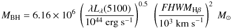 \begin{equation} M_{\rm BH} = 6.16\times 10^6 ~\left(\frac{\lambda L_{\lambda}(5100)}{10^{44}~{\rm erg~s}^{-1}}\right) ^{0.5} ~\left( \frac{{\it FHWM}_{\rm H\beta}}{10^3~{\rm km~s}^{-1}}\right) ^2 ~M_{\odot} \label{virial_old} \end{equation}