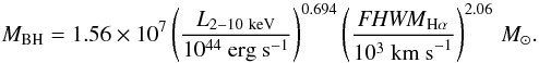 \begin{equation} M_{\rm BH} = 1.56\times 10^7 \left(\frac{L_{2-10~{\rm keV}}}{10^{44}~{\rm erg~s}^{-1}}\right) ^{0.694} \left( \frac{{\it FHWM}_{\rm H\alpha}}{10^3~{\rm km~s}^{-1}}\right) ^{2.06}\,M_{\odot} . \label{virial_new} \end{equation}