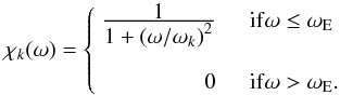 \begin{equation} \label{chik_final} \chi_k(\omega) = \left\{ \begin{array}{rl} \frac{\displaystyle{1}}{\displaystyle{1+\left( \omega/\omega_k \right)^2}} & \quad {\rm if } \omega \le \omega_{\rm E}\\ & \\ 0 & \quad {\rm if } \omega > \omega_{\rm E} . \end{array} \right. \end{equation}