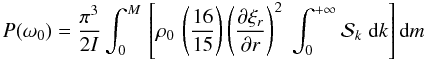 \begin{eqnarray} \label{puissance} P(\omega_0) = \frac{\pi^{3}}{2 I} \int_{0}^{M} \, \left[ \rho_0 \, \left(\frac{16}{15}\right) \left(\frac{\partial \xi_r}{\partial r}\right)^2 \; \int_{0}^{+\infty} \mathcal{S}_k \; \textrm{d}k \right] \textrm{d}m \label{source} \end{eqnarray}