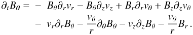 \begin{eqnarray} \partial_t B_\theta = &-&B_\theta \partial_r v_r - B_\theta \partial_z v_z + B_r \partial_r v_\theta +B_z \partial_z v_\theta \nonumber \\ &-& v_r \partial_r B_\theta - {v_\theta \over r}\partial_\theta B_\theta - v_z \partial_z B_\theta - {v_\theta \over r} B_r \, . \label{induction_full} \end{eqnarray}