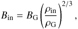 \begin{equation} B_{\rm in} = B_{\rm G} \left(\frac{\rho_{\rm in}}{\rho_{\rm G}}\right)^{2/3}, \end{equation}
