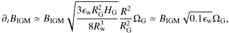 \begin{equation} \partial_t B_{\rm IGM} \simeq B_{\rm IGM} \sqrt{\frac{3\epsilon_{\rm w} R_{\rm G}^2 H_{\rm G}}{8R_{\rm w}^3}} \frac{R^2}{R_{\rm G}^{2}} \Omega_{\rm G} \simeq B_{\rm IGM} \sqrt{0.1\epsilon_{\rm w}} \Omega_{\rm G}, \label{cosmicdynamo} \end{equation}