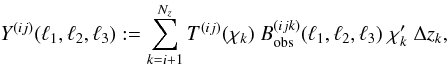 \begin{equation} \label{eq:Yij} Y^{(ij)}({\ell}_1,{\ell}_2,{\ell}_3):=\sum_{k=i+1}^{N_z} T^{(ij)}(\chi_k)~B^{(ijk)}_{{\rm obs}}({\ell}_1,{\ell}_2,{\ell}_3)\;\chi'_k\;\Delta z_k , \end{equation}