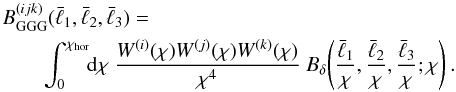 \begin{eqnarray} \label{eq:B_GGG} && B^{(ijk)}_{\rm GGG}(\bar{\ell}_1,\bar{\ell}_2,\bar{\ell}_3)=\nonumber \\ && \qquad\int^{\chi_{\rm hor}}_0\!\!{\rm d}\chi ~ \frac{W^{(i)}(\chi)W^{(j)}(\chi)W^{(k)}(\chi)}{\chi^{4}}~ B_\delta\!\left(\frac{\bar{\ell}_1}{\chi},\frac{\bar{\ell}_2}{\chi},\frac{\bar{\ell}_3}{\chi}; \chi\right). \end{eqnarray}