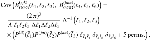 \begin{eqnarray} \label{eq:bicov} && {{\rm Cov}} \br{B^{(ijk)}_{\rm GGG}({\bar{\ell}}_1,{\bar{\ell}}_2,{\bar{\ell}}_3),\;B^{(lmn)}_{\rm GGG}({\bar{\ell}}_4,{\bar{\ell}}_5,{\bar{\ell}}_6) } = \nonumber\\ && \quad \frac{(2\,\pi)^3}{A\; {\bar{\ell}_1}{\bar{\ell}_2}{\bar{\ell}_3} \; {\Delta \bar{\ell}_1}{\Delta \bar{\ell}_2}{\Delta \bar{\ell}_3}} \; \Lambda^{-1}\br{\bar{\ell}_1,\bar{\ell}_2,\bar{\ell}_3} \; \nonumber\\ && \quad\times \br{ \bar{P}^{(il)}(\bar{\ell}_1)\bar{P}^{(jm)}(\bar{\ell}_2)\bar{P}^{(kn)}(\bar{\ell}_3)\;\delta_{\bar{\ell}_1 \bar{\ell}_4}\;\delta_{\bar{\ell}_2 \bar{\ell}_5}\;\delta_{\bar{\ell}_3 \bar{\ell}_6} + 5\, \mbox{perms.}}, \end{eqnarray}