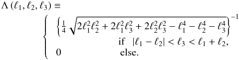 \begin{eqnarray} \label{eq:deflambda} &&\Lambda \br{\ell_1,\ell_2,\ell_3} \equiv \nonumber \\ &&\qquad \qquad\left\{ \begin{array}{ll} & \bc {\frac{1}{4} \sqrt{2 \ell_1^2 \ell_2^2 + 2 \ell_1^2 \ell_3^2 + 2 \ell_2^2 \ell_3^2 - \ell_1^4 - \ell_2^4 - \ell_3^4} }^{-1} \\ & \hspace{2cm} \,\, \mbox{if}~~~ |\ell_1-\ell_2| < \ell_3 < \ell_1 + \ell_2 , \\ & 0 \hspace{2cm} \mbox{else}.\\ \end{array} \right. \end{eqnarray}