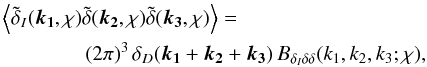 \begin{eqnarray} &&\ba{\tilde{\delta}_I(\vek{k_1},\chi)\tilde{\delta}(\vek{k_2},\chi)\tilde{\delta}(\vek{k_3},\chi)}=\nonumber\\ &&\qquad \qquad(2\pi)^3\,\delta_D(\vek{k_1}+\vek{k_2}+\vek{k_3})\,B_{\delta_I\delta\delta}(k_1,k_2,k_3;\chi), \end{eqnarray}