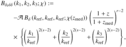 \begin{eqnarray} \label{eq:IAmodel} && B_{\delta_I\delta\delta}\br{{k_1},{k_2},{k_3};\chi} :=\nonumber \\ &&\qquad - {\cal A} \, B_{\delta}\,(k_{\rm {ref}},k_{\rm {ref}},k_{\rm {ref}};\chi(z_{\rm {med}}))\, \br{\frac{1+z}{1+z_{{\rm med}}}}^{r-2}\nonumber\\ & &\qquad\times \;\bc{{\br{\frac{k_1}{k_{\rm {ref}}}}}^{2(s-2)} + {\br{\frac{k_2}{k_{\rm {ref}}}}}^{2(s-2)} + {\br{\frac{k_3}{k_{\rm {ref}}}}}^{2(s-2)}} , \end{eqnarray}