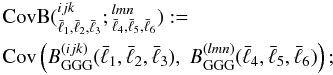 \begin{eqnarray} &&{\rm CovB}({^{ijk}_{\bar{\ell}_1,\bar{\ell}_2,\bar{\ell}_3}};{^{lmn}_{\bar{\ell}_4,\bar{\ell}_5,\bar{\ell}_6}}) :=\nonumber\\ &&{{\rm Cov}} \br{B_{\rm GGG}^{(ijk)}(\bar{\ell}_1,\bar{\ell}_2,\bar{\ell}_3),\;B_{\rm GGG}^{(lmn)}(\bar{\ell}_4,\bar{\ell}_5,\bar{\ell}_6) } ; \end{eqnarray}