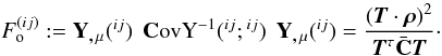 \begin{equation} \label{eq:foij} F_{{\rm o}}^{(ij)} := {\rm \textbf Y_{\textbf ,\,\mu}}({^{ij}})\,\;{{\rm \textbf CovY}^{-1}({^{ij}};{^{ij}})}\,\;{\rm \textbf Y_{\textbf ,\,\mu}}({^{ij}}) = \frac{\br{\vek{T} \cdot \vek{\rho}}^2} {\vek{T}^\tau \bar{\bf{C}} \vek{T}}\cdot \end{equation}