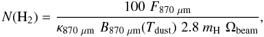 \appendix \setcounter{section}{2} \begin{eqnarray*} N({\rm H}_2) = \frac{100\,\, F_{{\rm 870~\mu m}}} {\kappa_{{\rm 870~\mu m}}\,\, B_{{\rm 870~\mu m}}(T_{{\rm dust}})\,\, 2.8~m_{\rm H}\,\,\Omega_{\rm beam}}, \end{eqnarray*}