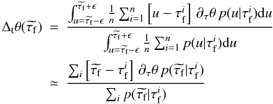 \begin{eqnarray*} \Delta_{\rm t} \theta (\widetilde{\tau_{\rm f}}) &=& \frac{ \int_{u=\widetilde{\tau_{\rm f}}-\epsilon}^{\widetilde{\tau_{\rm f}}+\epsilon} \frac{1}{n} \sum_{i=1}^n \left[ u-\tau_{\rm f}^i \right ] \, \partial_\tau \theta \, p(u|\tau_{\rm f}^i) {\rm d} u }{\int_{u=\widetilde{\tau_{\rm f}}-\epsilon}^{\widetilde{\tau_{\rm f}}+\epsilon} \frac{1}{n} \sum_{i=1}^n p(u|\tau_{\rm f}^i) {\rm d} u } \nonumber \\ &\simeq& \frac{ \sum_{i} \left[ \widetilde{\tau_{\rm f}}-\tau_{\rm f}^i \right] \, \partial_\tau \theta \, p(\widetilde{\tau_{\rm f}}|\tau_{\rm f}^i) } { \sum_{i} p(\widetilde{\tau_{\rm f}}|\tau_{\rm f}^i) } \nonumber \end{eqnarray*}