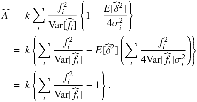 \appendix \setcounter{section}{2} \begin{eqnarray*} \widehat{A} &=& k \sum_i \frac{f_i^2}{{\rm Var}[\widehat{f_i}]} \left\{ 1 - \frac{E[\widehat{\delta}^2]}{4\sigma_i^2}\right\} \nonumber \\ &=& k \left\{ \sum_i \frac{f_i^2}{{\rm Var}[\widehat{f_i}]} - {E[\widehat{\delta}^2]} \left(\sum_i \frac{f_i^2}{4 {\rm Var}[\widehat{f_i}] \sigma_i^2} \right) \right \} \nonumber \\ &=& k \left\{ \sum_i \frac{f_i^2}{{\rm Var}[\widehat{f_i}]} - 1 \right\}. \nonumber \end{eqnarray*}
