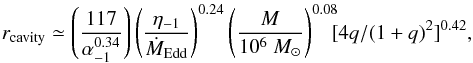 \begin{equation} r_{\rm cavity}\simeq \left(\frac{117}{\alpha_{-1}^{0.34}}\right) \left(\frac{\eta_{-1}}{\dot{M}_{\rm Edd}}\right)^{0.24} \left(\frac{M}{10^6~M_\odot}\right)^{0.08}\!\!\! [4q/(1+q)^2]^{0.42}, \end{equation}