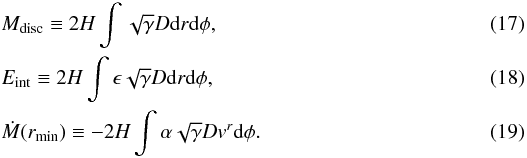 \begin{eqnarray} \label{mass} &&\hspace*{-2.2mm}M_{{\rm disc}} \equiv 2 H\int \sqrt{\gamma} D {\rm d}r {\rm d}\phi , \\ \label{int_enrgy} &&\hspace*{-2.2mm}E_{\rm int} \equiv 2 H \int\epsilon\sqrt{\gamma} D {\rm d}r {\rm d}\phi , \\ \label{dotm} &&\hspace*{-2.2mm}\dot{M}(r_{\rm min}) \equiv - 2 H \int \alpha \sqrt{\gamma} D v^r {\rm d}\phi . \end{eqnarray}
