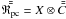 $\bar{\bar{\mathfrak{R}_{\rm pc}}} = X \otimes \bar{\bar{C}}$
