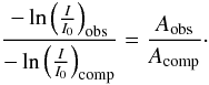 \begin{eqnarray} \frac{-\ln\left({\frac{I}{I_0}}\right)_{\rm obs}}{-\ln\left({\frac{I}{I_0}}\right)_{\rm comp}}=\frac{A_{\rm obs}}{A_{\rm comp}}\cdot \label{intdiff} \end{eqnarray}