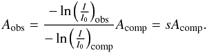 \begin{eqnarray} A_{\rm obs}=\frac{-\ln\left({\frac{I}{I_0}}\right)_{\rm obs}}{-\ln\left({\frac{I}{I_0}}\right)_{\rm comp}}A_{\rm comp}=s A_{\rm comp}. \label{Ascale} \end{eqnarray}