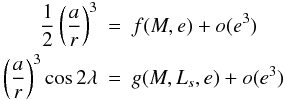 \begin{eqnarray} \label{dl} \frac{1}{2}\left(\frac{a}{r}\right)^3 &=&f(M, {e})+o({e}^3)\nonumber\\ \left(\frac{a}{r}\right)^3 \cos 2\lambda &=& g(M,L_{s}, {e}) + o({e}^3) \end{eqnarray}