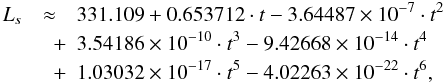 \begin{eqnarray} \label{ls2} L_{s}&\approx& 331.109+0.653712 \cdot t-3.64487 \times 10^{-7}\cdot t^2\nonumber\\ &\quad +&3.54186 \times 10^{-10} \cdot t^3-9.42668\times 10^{-14} \cdot t^4\nonumber\\ &\quad +& 1.03032 \times 10^{-17} \cdot t^5-4.02263 \times 10^{-22} \cdot t^6, \end{eqnarray}