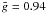 $\bar{g} = 0.94$