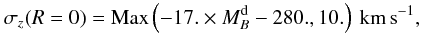 \begin{equation} \sigma_z(R=0) = {\rm Max}\left(-17. \times M_B^{\rm d} - 280.,10.\right)~{\rm km\,s}^{-1}, \end{equation}